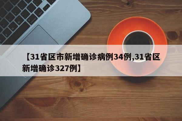 【31省区市新增确诊病例34例,31省区新增确诊327例】