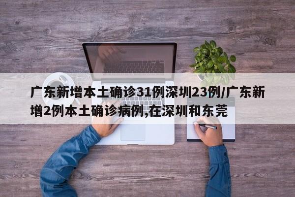 广东新增本土确诊31例深圳23例/广东新增2例本土确诊病例,在深圳和东莞