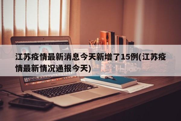 江苏疫情最新消息今天新增了15例(江苏疫情最新情况通报今天)