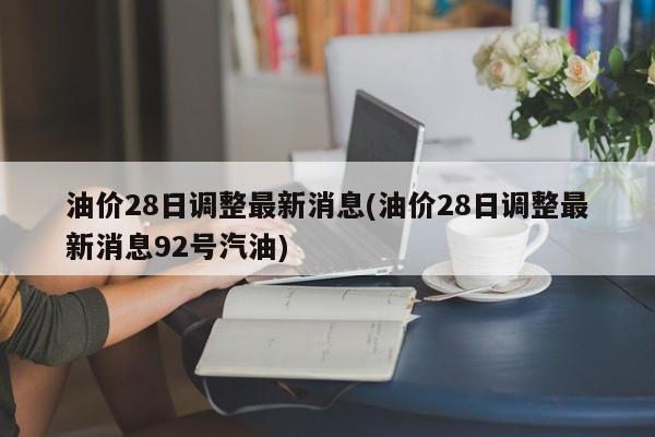 油价28日调整最新消息(油价28日调整最新消息92号汽油)