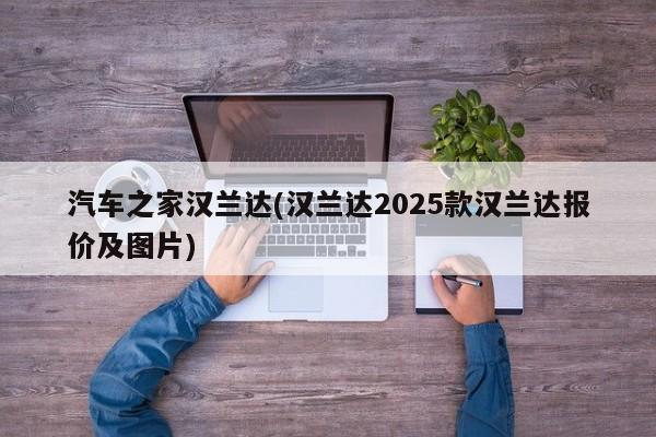 汽车之家汉兰达(汉兰达2025款汉兰达报价及图片)