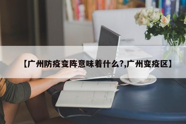 【广州防疫变阵意味着什么?,广州变疫区】