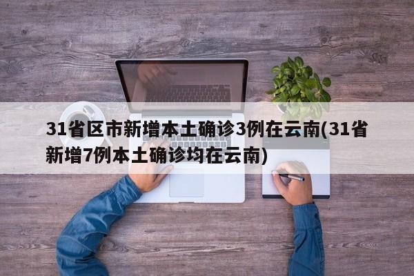 31省区市新增本土确诊3例在云南(31省新增7例本土确诊均在云南)