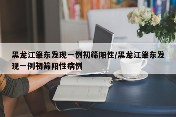 黑龙江肇东发现一例初筛阳性/黑龙江肇东发现一例初筛阳性病例