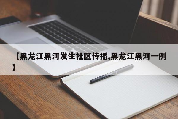 【黑龙江黑河发生社区传播,黑龙江黑河一例】