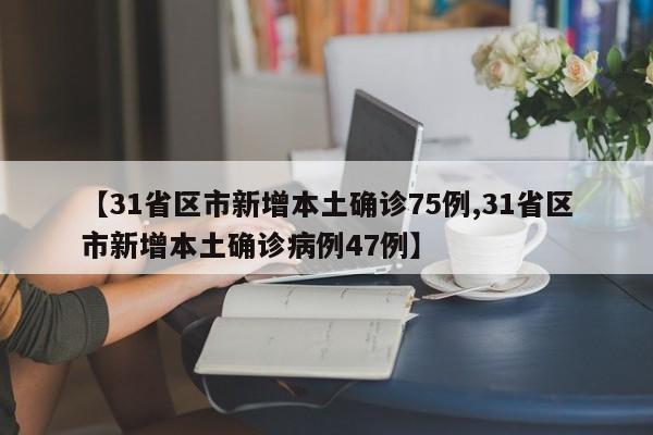 【31省区市新增本土确诊75例,31省区市新增本土确诊病例47例】