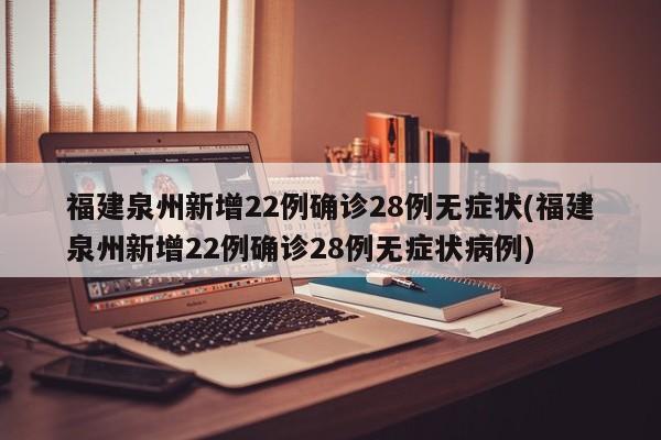 福建泉州新增22例确诊28例无症状(福建泉州新增22例确诊28例无症状病例)