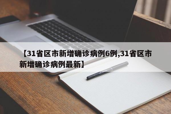 【31省区市新增确诊病例6例,31省区市新增确诊病例最新】