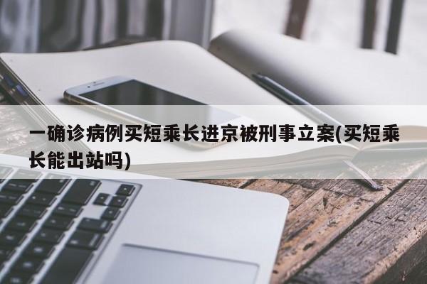 一确诊病例买短乘长进京被刑事立案(买短乘长能出站吗)