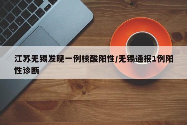 江苏无锡发现一例核酸阳性/无锡通报1例阳性诊断