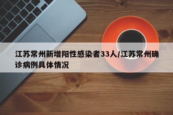 江苏常州新增阳性感染者33人/江苏常州确诊病例具体情况
