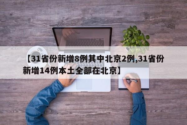 【31省份新增8例其中北京2例,31省份新增14例本土全部在北京】