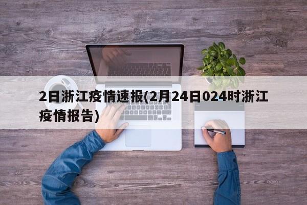 2日浙江疫情速报(2月24日024时浙江疫情报告)