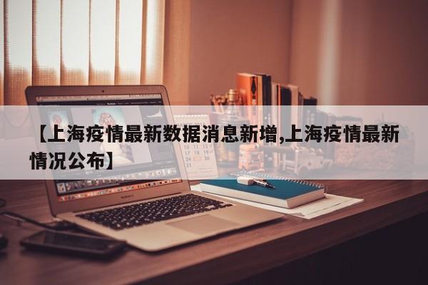 【上海疫情最新数据消息新增,上海疫情最新情况公布】