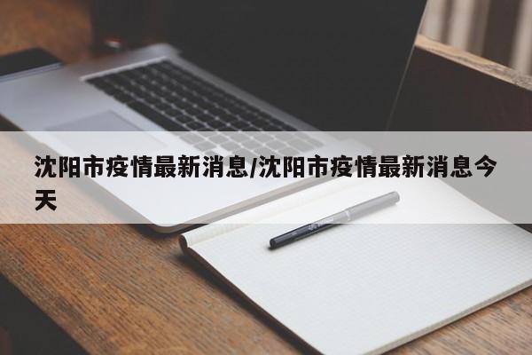 沈阳市疫情最新消息/沈阳市疫情最新消息今天