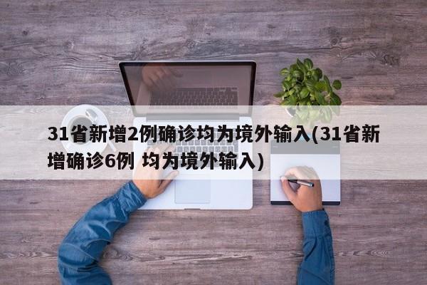 31省新增2例确诊均为境外输入(31省新增确诊6例 均为境外输入)