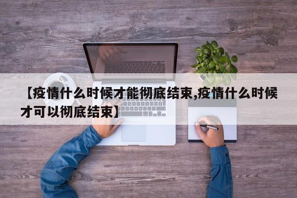 【疫情什么时候才能彻底结束,疫情什么时候才可以彻底结束】