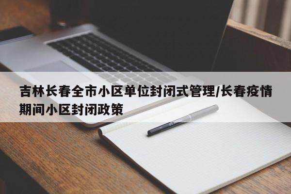 吉林长春全市小区单位封闭式管理/长春疫情期间小区封闭政策