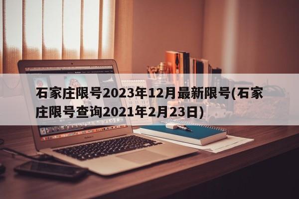石家庄限号2023年12月最新限号(石家庄限号查询2021年2月23日)