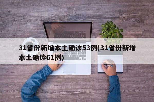 31省份新增本土确诊53例(31省份新增本土确诊61例)