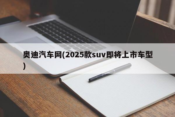 奥迪汽车网(2025款suv即将上市车型)
