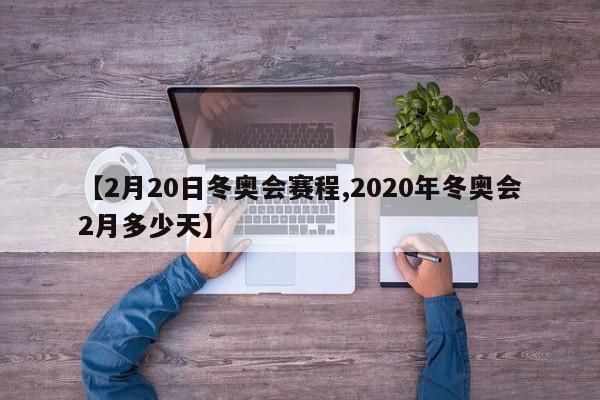 【2月20日冬奥会赛程,2020年冬奥会2月多少天】
