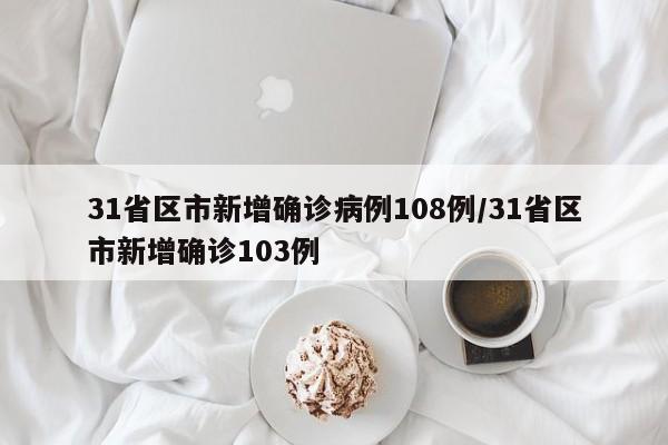 31省区市新增确诊病例108例/31省区市新增确诊103例