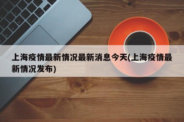 上海疫情最新情况最新消息今天(上海疫情最新情况发布)