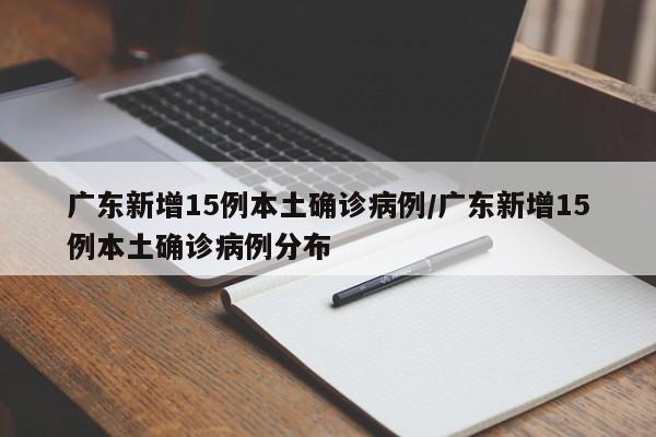 广东新增15例本土确诊病例/广东新增15例本土确诊病例分布