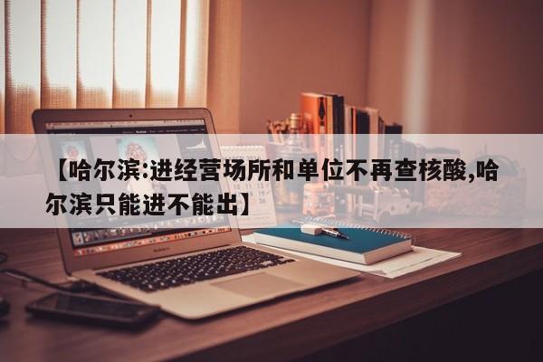 【哈尔滨:进经营场所和单位不再查核酸,哈尔滨只能进不能出】