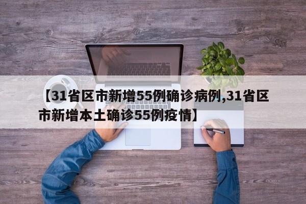【31省区市新增55例确诊病例,31省区市新增本土确诊55例疫情】