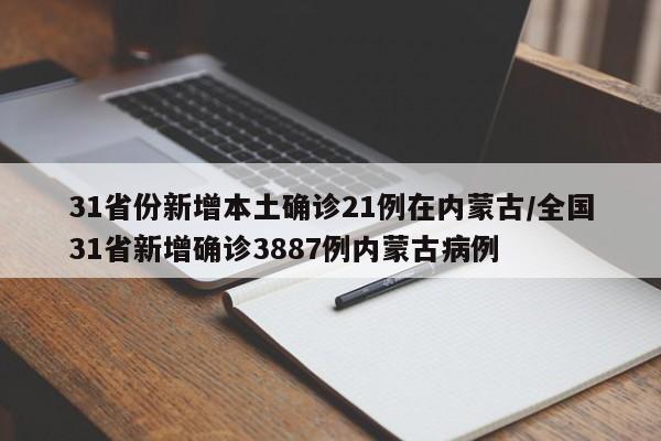 31省份新增本土确诊21例在内蒙古/全国31省新增确诊3887例内蒙古病例