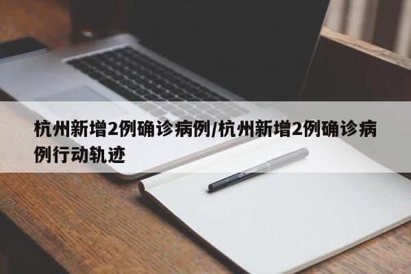杭州新增2例确诊病例/杭州新增2例确诊病例行动轨迹