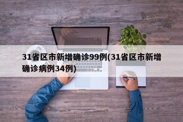 31省区市新增确诊99例(31省区市新增确诊病例34例)