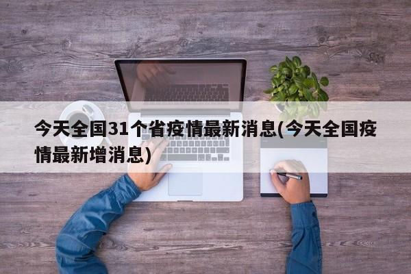 今天全国31个省疫情最新消息(今天全国疫情最新增消息)