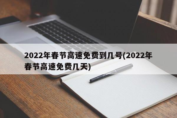 2022年春节高速免费到几号(2022年春节高速免费几天)