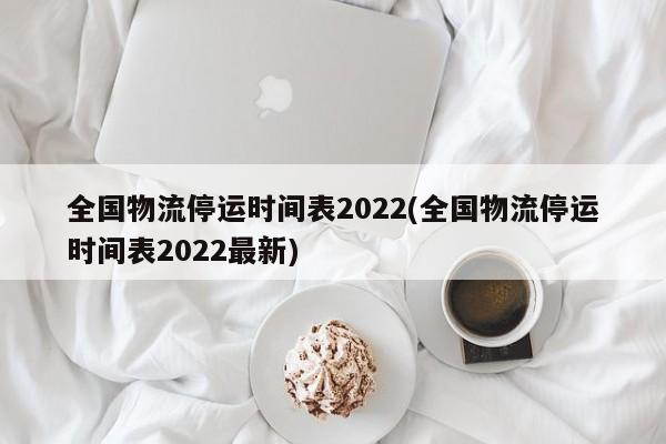 全国物流停运时间表2022(全国物流停运时间表2022最新)