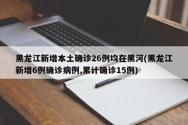黑龙江新增本土确诊26例均在黑河(黑龙江新增6例确诊病例,累计确诊15例)