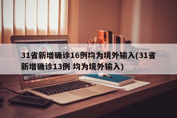 31省新增确诊16例均为境外输入(31省新增确诊13例 均为境外输入)