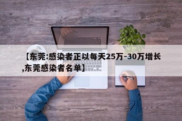 【东莞:感染者正以每天25万-30万增长,东莞感染者名单】