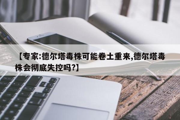 【专家:德尔塔毒株可能卷土重来,德尔塔毒株会彻底失控吗?】
