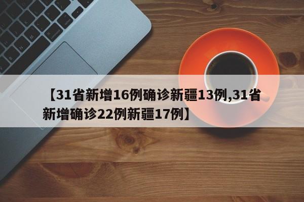 【31省新增16例确诊新疆13例,31省新增确诊22例新疆17例】