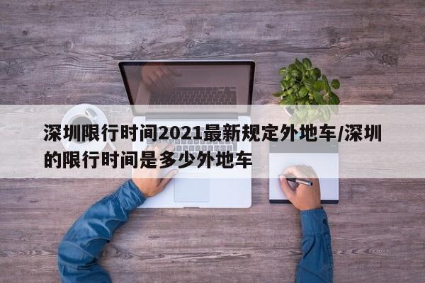深圳限行时间2021最新规定外地车/深圳的限行时间是多少外地车
