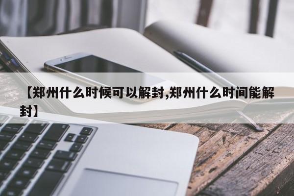 【郑州什么时候可以解封,郑州什么时间能解封】