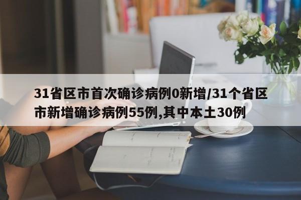 31省区市首次确诊病例0新增/31个省区市新增确诊病例55例,其中本土30例