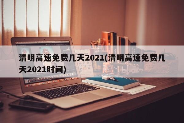 清明高速免费几天2021(清明高速免费几天2021时间)