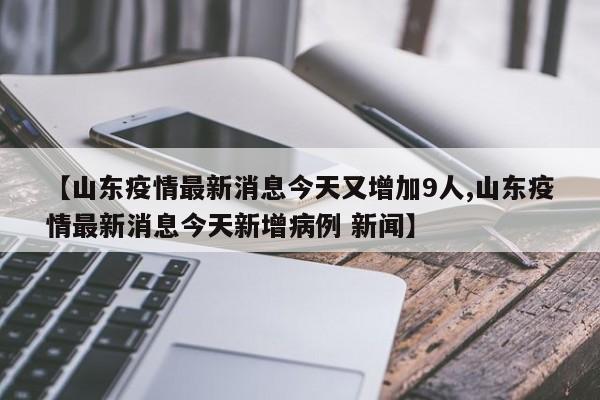 【山东疫情最新消息今天又增加9人,山东疫情最新消息今天新增病例 新闻】
