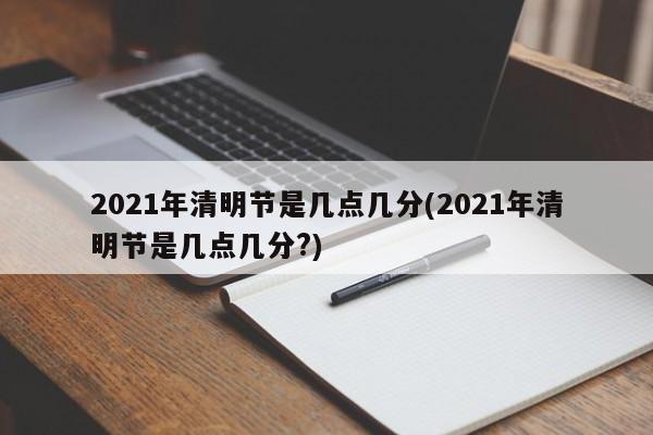 2021年清明节是几点几分(2021年清明节是几点几分?)