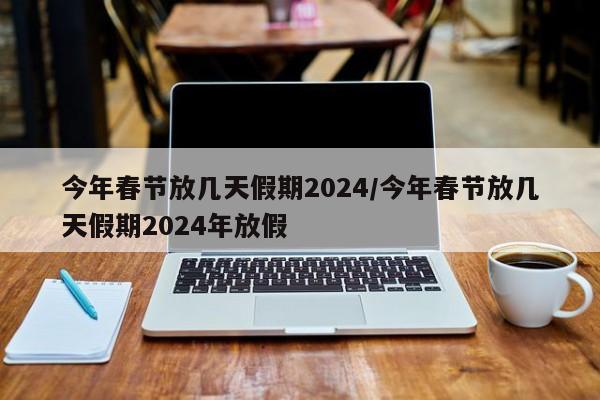 今年春节放几天假期2024/今年春节放几天假期2024年放假