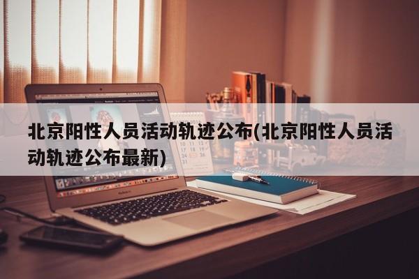 北京阳性人员活动轨迹公布(北京阳性人员活动轨迹公布最新)